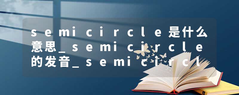 semicircle是什么意思_semicircle的发音_semicircle的用法_semicircle怎么记_semicircle翻译