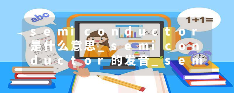 semiconductor是什么意思_semiconductor的发音_semiconductor的用法_semiconductor怎么记_semiconductor翻译