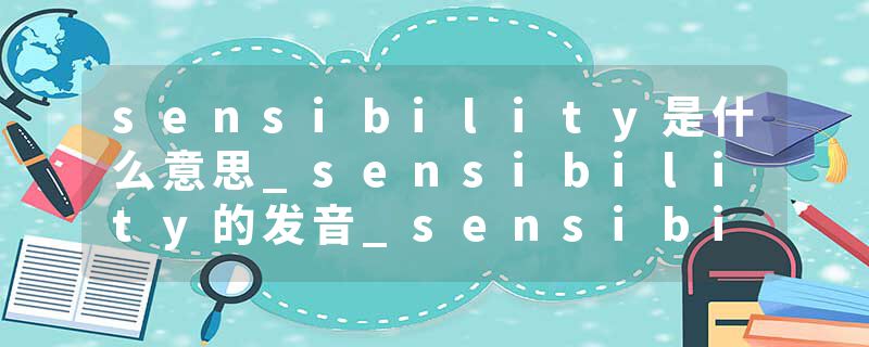 sensibility是什么意思_sensibility的发音_sensibility的用法_sensibility怎么记_sensibility翻译