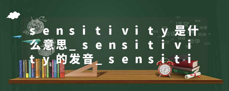 sensitivity是什么意思_sensitivity的发音_sensitivity的用法_sensitivity怎么记_sensitivity翻译