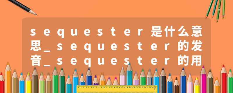 sequester是什么意思_sequester的发音_sequester的用法_sequester怎么记_sequester翻译