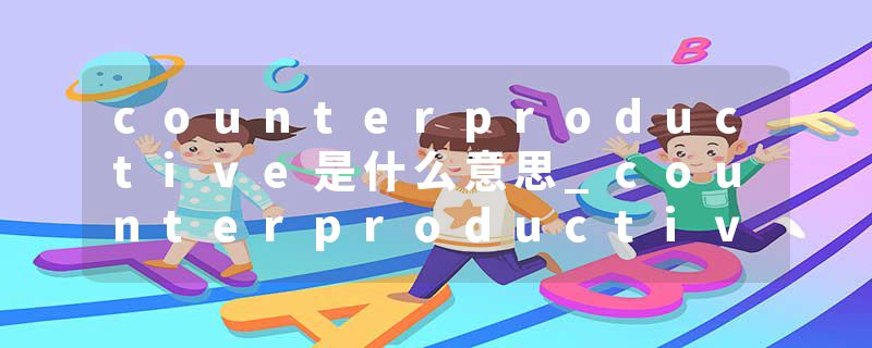 counterproductive是什么意思_counterproductive的
