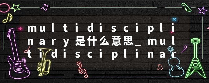 multidisciplinary是什么意思_multidisciplinary的发音_multidisciplinary的用法_multidisciplinary怎么记_multidisciplin
