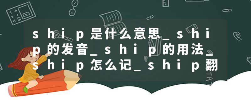 ship是什么意思_ship的发音_ship的用法_ship怎么记_ship翻译
