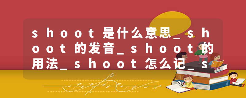 shoot是什么意思_shoot的发音_shoot的用法_shoot怎么记_shoot翻译