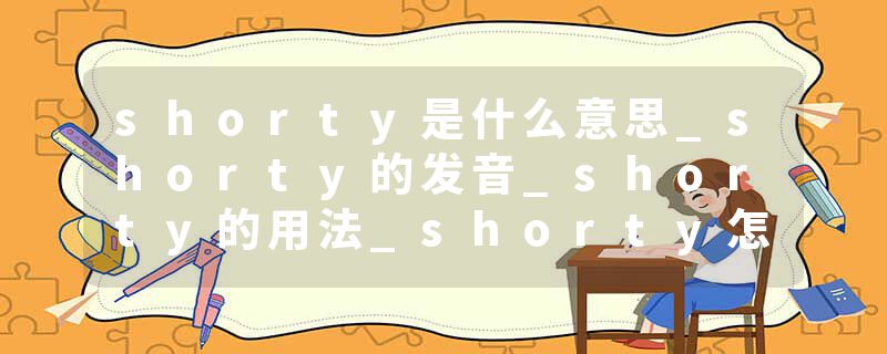 shorty是什么意思_shorty的发音_shorty的用法_shorty怎么记_shorty翻译