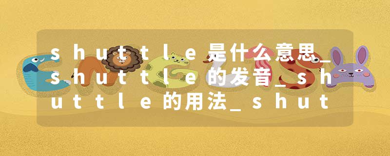 shuttle是什么意思_shuttle的发音_shuttle的用法_shuttle怎么记_shuttle翻译