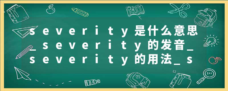 severity是什么意思_severity的发音_severity的用法_severity怎么记_severity翻译