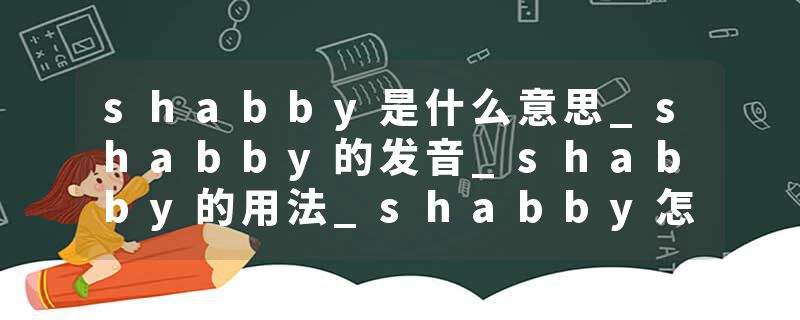 shabby是什么意思_shabby的发音_shabby的用法_shabby怎么记_shabby翻译