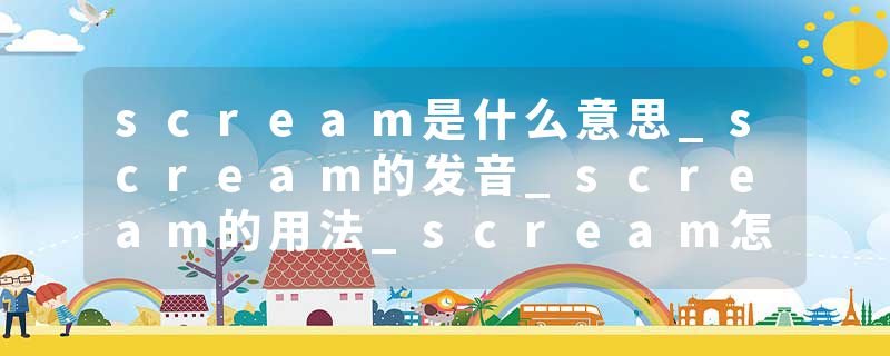 scream是什么意思_scream的发音_scream的用法_scream怎么记_scream翻译