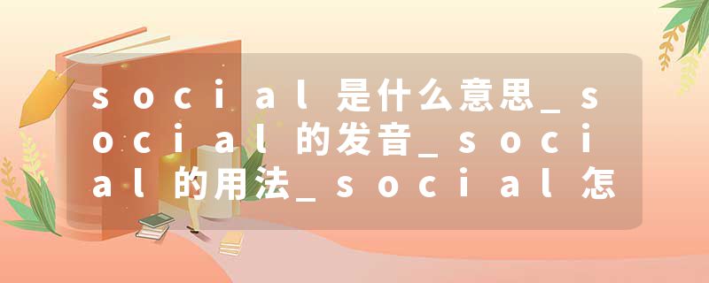 social是什么意思_social的发音_social的用法_social怎么记_social翻译