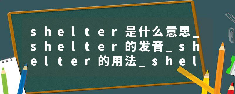 shelter是什么意思_shelter的发音_shelter的用法_shelter怎么记_shelter翻译