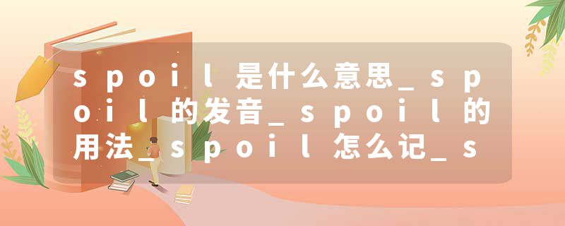 spoil是什么意思_spoil的发音_spoil的用法_spoil怎么记_spoil翻译