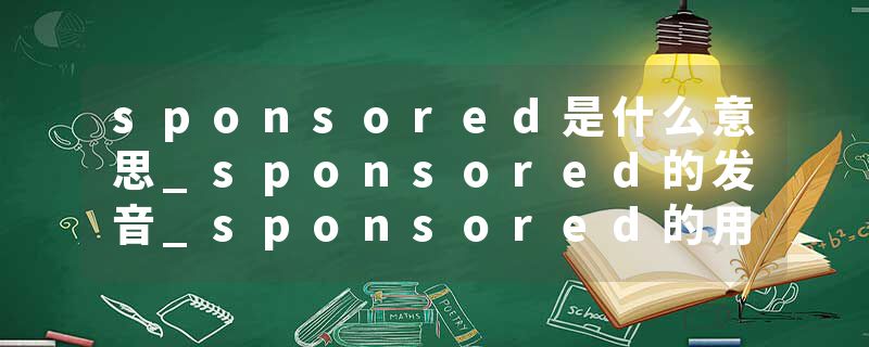 sponsored是什么意思_sponsored的发音_sponsored的用法_sponsored怎么记_sponsored翻译