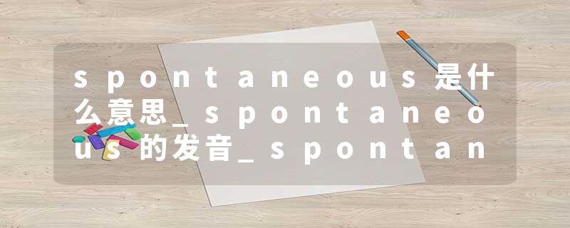 spontaneous是什么意思_spontaneous的发音_spontaneous的用法_spontaneous怎么记_spontaneous翻译