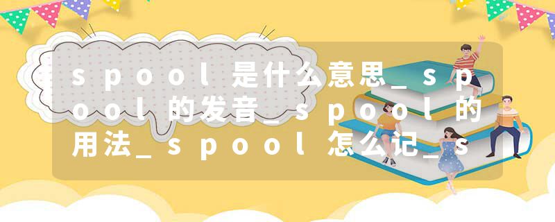 spool是什么意思_spool的发音_spool的用法_spool怎么记_spool翻译