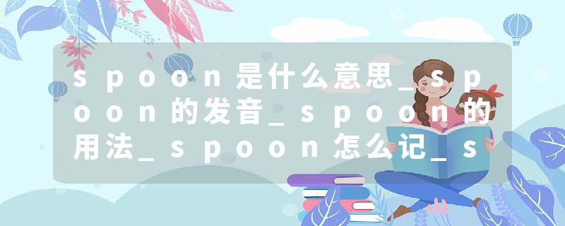 spoon是什么意思_spoon的发音_spoon的用法_spoon怎么记_spoon翻译
