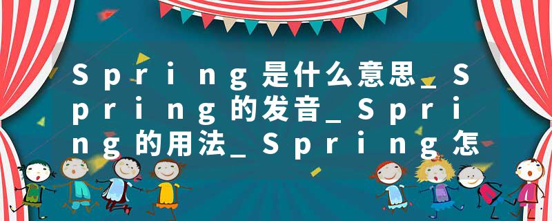 Spring是什么意思_Spring的发音_Spring的用法_Spring怎么记_Spring翻译
