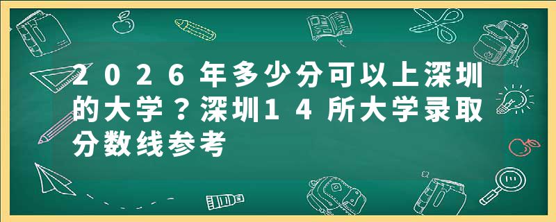 2026年多少分可以上深圳的大学？深圳14所大学录取分数线参考