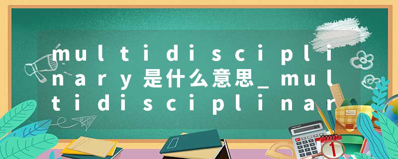 multidisciplinary是什么意思_multidisciplinary的发音_multidisciplinary的用法_multidisciplinary怎么记_multidisciplin