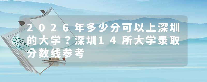 2026年多少分可以上深圳的大学？深圳14所大学录取分数线参考