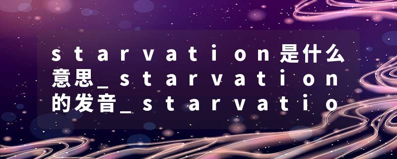 starvation是什么意思_starvation的发音_starvation的用法_starvation怎么记_starvation翻译