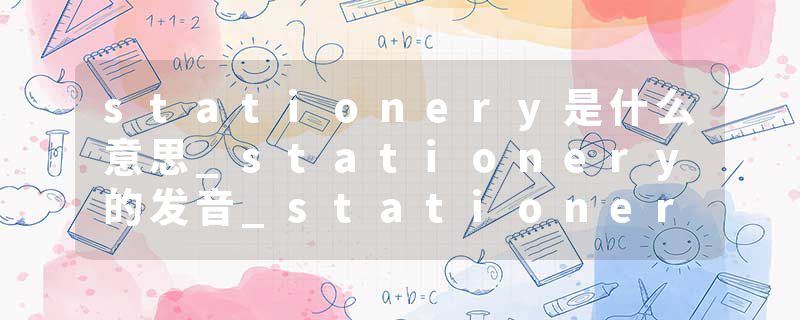 stationery是什么意思_stationery的发音_stationery的用法_stationery怎么记_stationery翻译