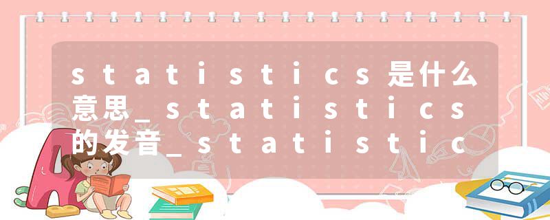 statistics是什么意思_statistics的发音_statistics的用法_statistics怎么记_statistics翻译