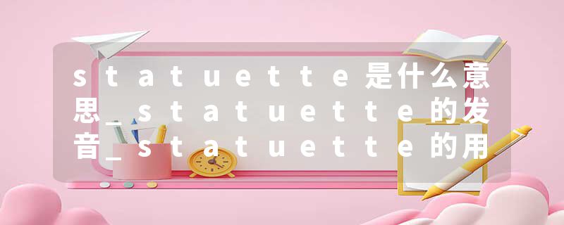 statuette是什么意思_statuette的发音_statuette的用法_statuette怎么记_statuette翻译