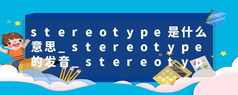 stereotype是什么意思_stereotype的发音_stereotype的用法_stereotype怎么记_stereotype翻译