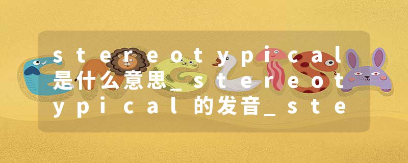 stereotypical是什么意思_stereotypical的发音_stereotypical的用法_stereotypical怎么记_stereotypical翻译
