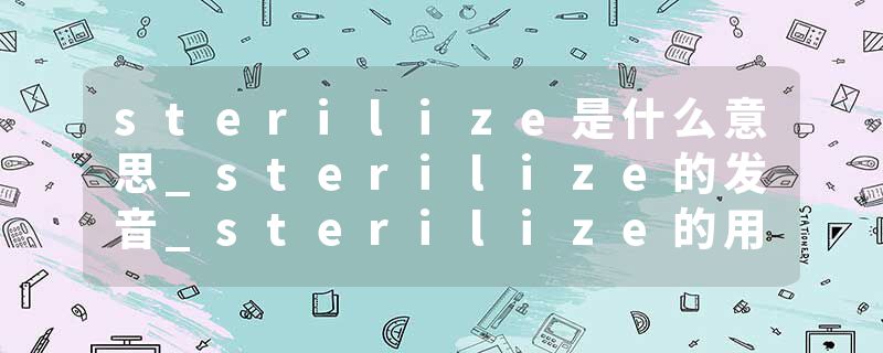 sterilize是什么意思_sterilize的发音_sterilize的用法_sterilize怎么记_sterilize翻译