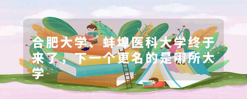 合肥大学、蚌埠医科大学终于来了，下一个更名的是哪所大学