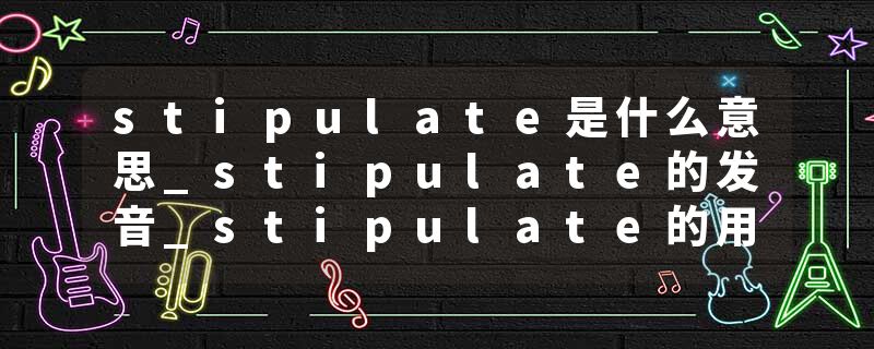 stipulate是什么意思_stipulate的发音_stipulate的用法_stipulate怎么记_stipulate翻译