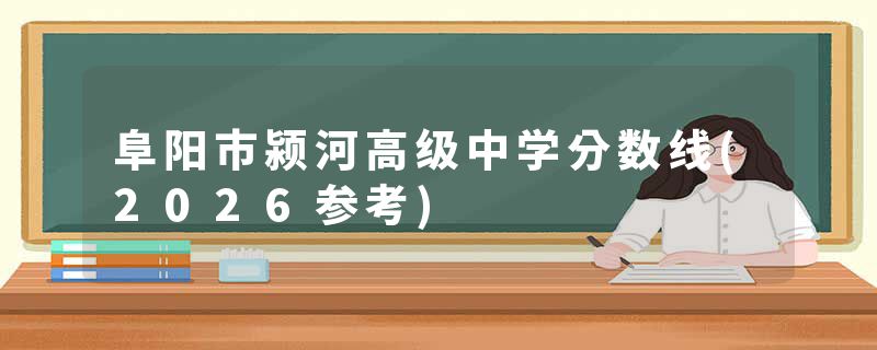 阜阳市颍河高级中学分数线(2026参考)