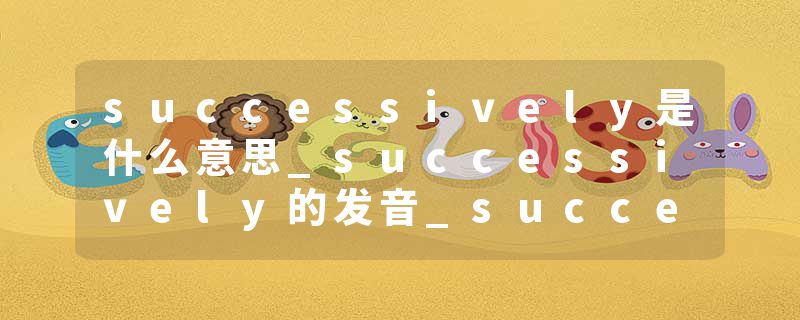 successively是什么意思_successively的发音_successively的用法_successively怎么记_successively翻译