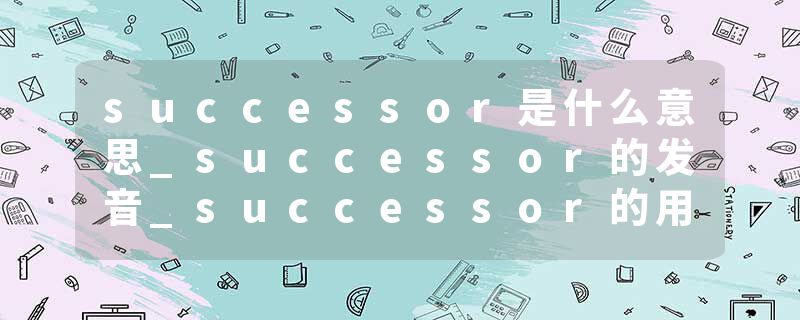 successor是什么意思_successor的发音_successor的用法_successor怎么记_successor翻译