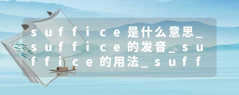 suffice是什么意思_suffice的发音_suffice的用法_suffice怎么记_suffice翻译
