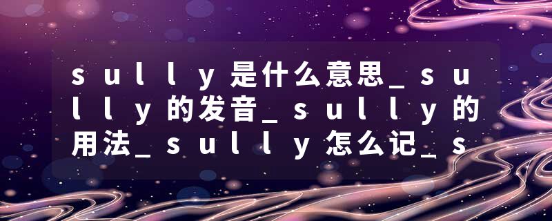 sully是什么意思_sully的发音_sully的用法_sully怎么记_sully翻译
