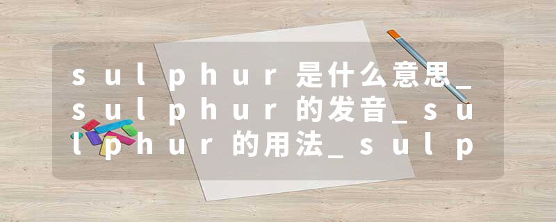 sulphur是什么意思_sulphur的发音_sulphur的用法_sulphur怎么记_sulphur翻译
