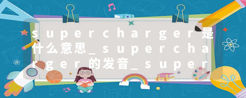 supercharger是什么意思_supercharger的发音_supercharger的用法_supercharger怎么记_supercharger翻译