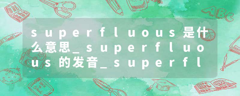 superfluous是什么意思_superfluous的发音_superfluous的用法_superfluous怎么记_superfluous翻译