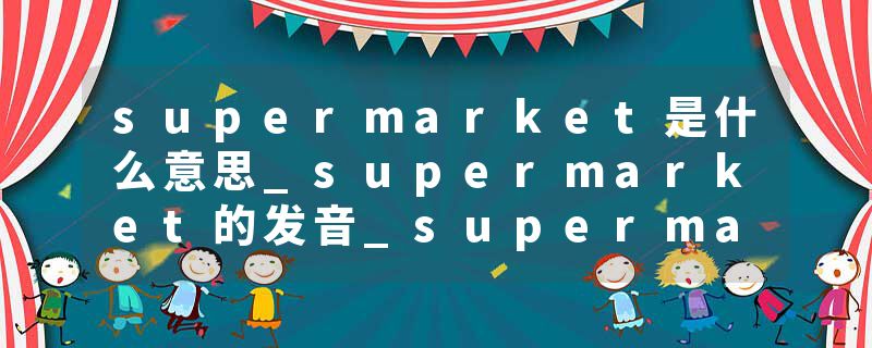 supermarket是什么意思_supermarket的发音_supermarket的用法_supermarket怎么记_supermarket翻译