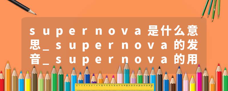 supernova是什么意思_supernova的发音_supernova的用法_supernova怎么记_supernova翻译