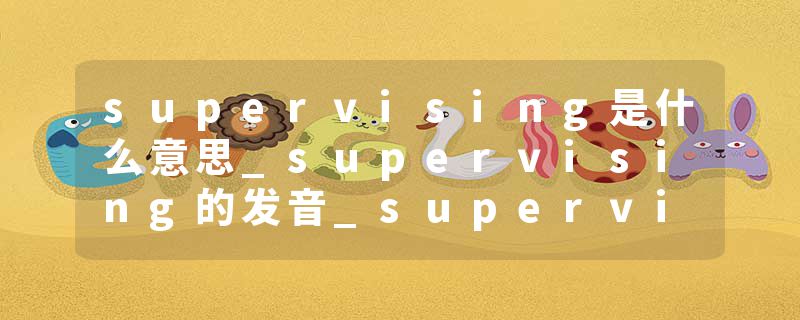 supervising是什么意思_supervising的发音_supervising的用法_supervising怎么记_supervising翻译