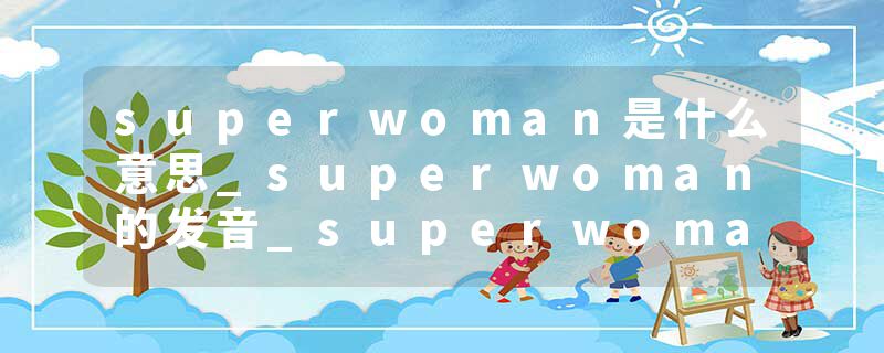 superwoman是什么意思_superwoman的发音_superwoman的用法_superwoman怎么记_superwoman翻译