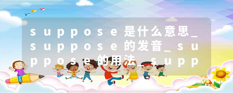 suppose是什么意思_suppose的发音_suppose的用法_suppose怎么记_suppose翻译