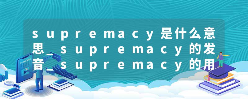 supremacy是什么意思_supremacy的发音_supremacy的用法_supremacy怎么记_supremacy翻译