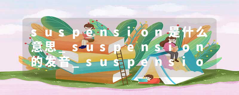 suspension是什么意思_suspension的发音_suspension的用法_suspension怎么记_suspension翻译