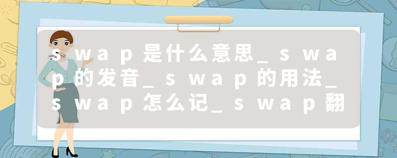 swap是什么意思_swap的发音_swap的用法_swap怎么记_swap翻译